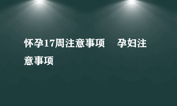 怀孕17周注意事项    孕妇注意事项