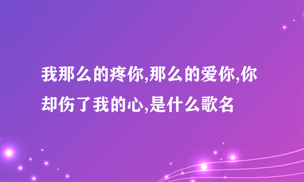 我那么的疼你,那么的爱你,你却伤了我的心,是什么歌名