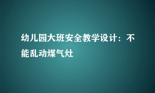 幼儿园大班安全教学设计：不能乱动煤气灶