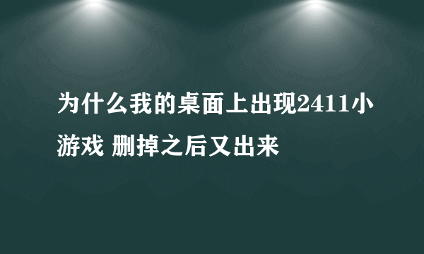 为什么我的桌面上出现2411小游戏 删掉之后又出来