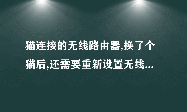 猫连接的无线路由器,换了个猫后,还需要重新设置无线路由器吗?怎么设置啊?