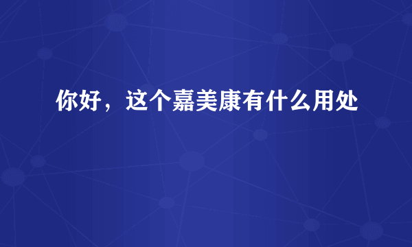 你好，这个嘉美康有什么用处