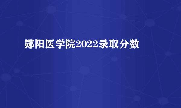 郧阳医学院2022录取分数