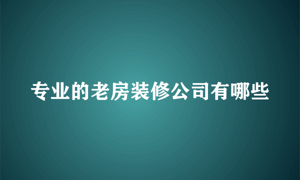 专业的老房装修公司有哪些