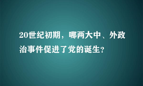 20世纪初期，哪两大中、外政治事件促进了党的诞生？