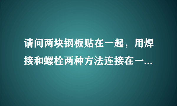 请问两块钢板贴在一起，用焊接和螺栓两种方法连接在一起，请问焊接和螺栓哪种方法结实啊？谢谢！！！