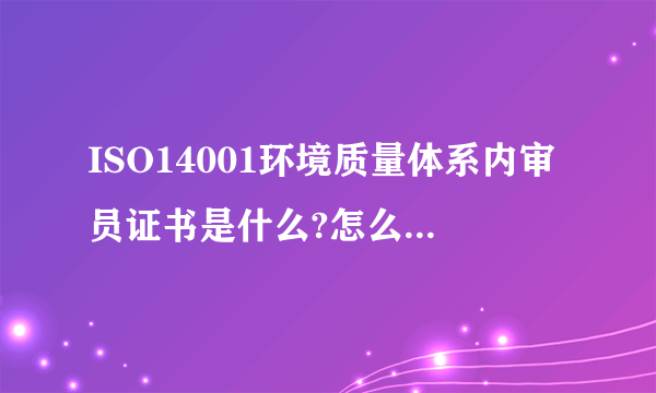 ISO14001环境质量体系内审员证书是什么?怎么报考?报考有什么条件?