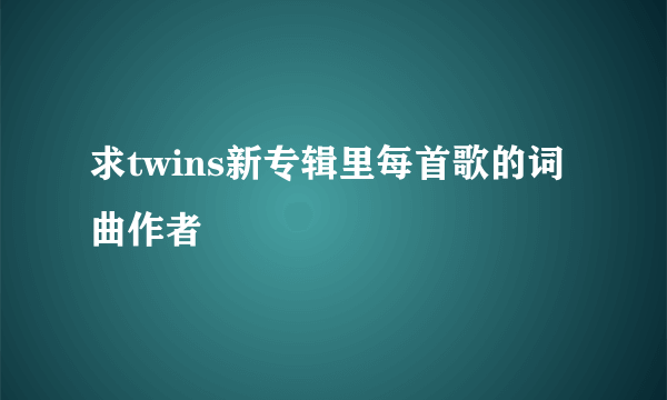 求twins新专辑里每首歌的词曲作者