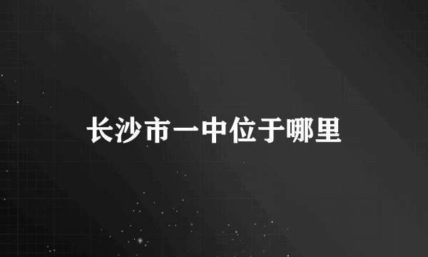 长沙市一中位于哪里