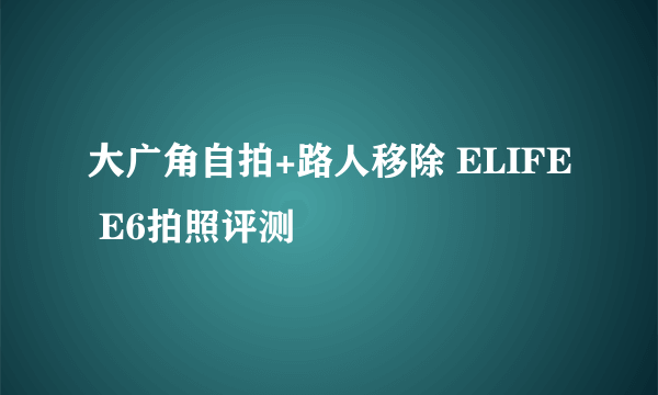 大广角自拍+路人移除 ELIFE E6拍照评测