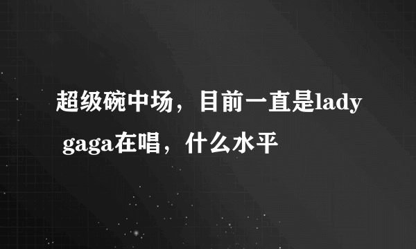 超级碗中场，目前一直是lady gaga在唱，什么水平