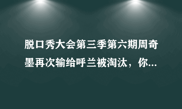 脱口秀大会第三季第六期周奇墨再次输给呼兰被淘汰，你怎么看？你期待他的二度复活吗？