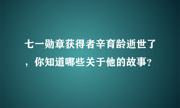 七一勋章获得者辛育龄逝世了，你知道哪些关于他的故事？