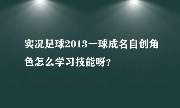 实况足球2013一球成名自创角色怎么学习技能呀？