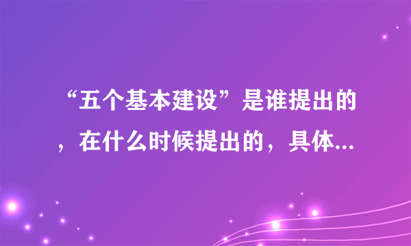 “五个基本建设”是谁提出的，在什么时候提出的，具体内容是什么？谢谢