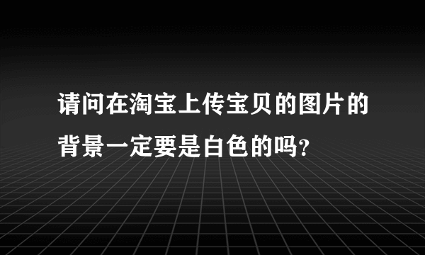 请问在淘宝上传宝贝的图片的背景一定要是白色的吗？