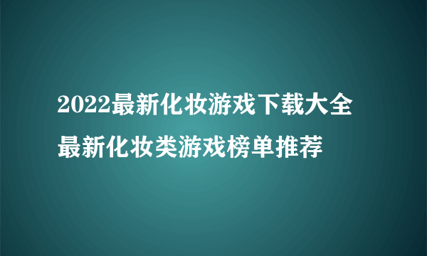 2022最新化妆游戏下载大全 最新化妆类游戏榜单推荐