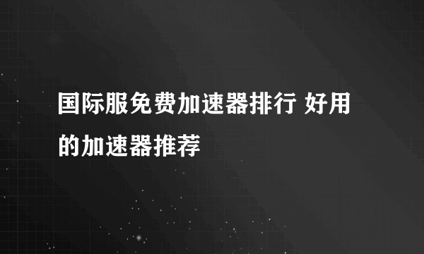 国际服免费加速器排行 好用的加速器推荐