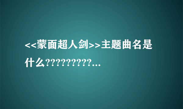 <<蒙面超人剑>>主题曲名是什么?????????????????????????????????????????