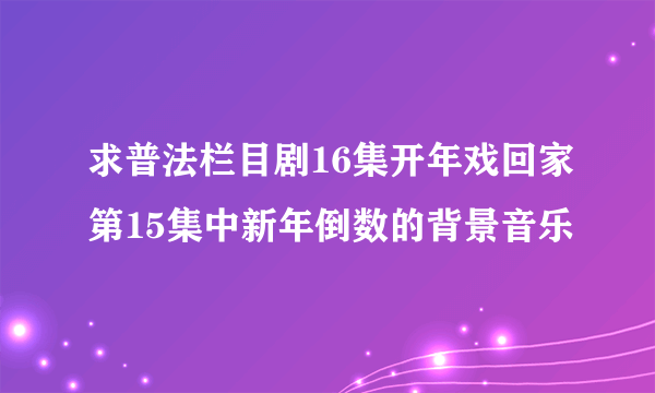 求普法栏目剧16集开年戏回家第15集中新年倒数的背景音乐