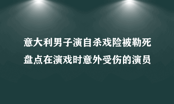 意大利男子演自杀戏险被勒死盘点在演戏时意外受伤的演员