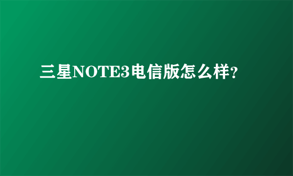 三星NOTE3电信版怎么样？