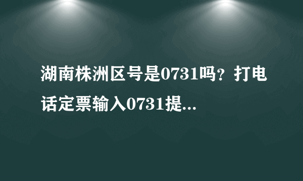 湖南株洲区号是0731吗？打电话定票输入0731提示是错误 求解释？