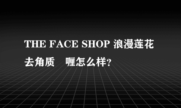 THE FACE SHOP 浪漫莲花去角质啫喱怎么样？