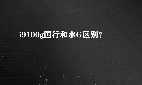 i9100g国行和水G区别？