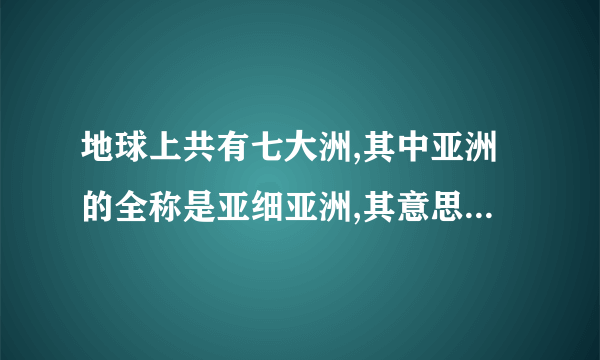 地球上共有七大洲,其中亚洲的全称是亚细亚洲,其意思是什么?