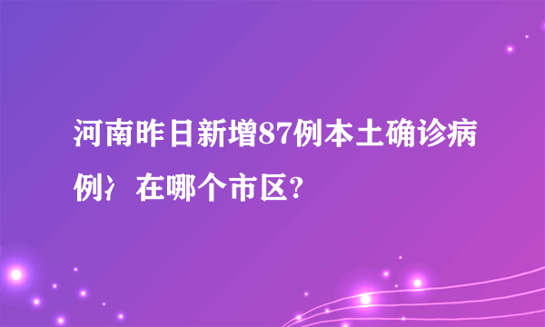 河南昨日新增87例本土确诊病例冫在哪个市区?