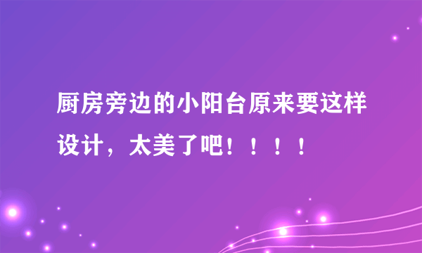 厨房旁边的小阳台原来要这样设计，太美了吧！！！！