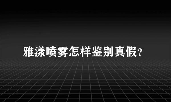 雅漾喷雾怎样鉴别真假？