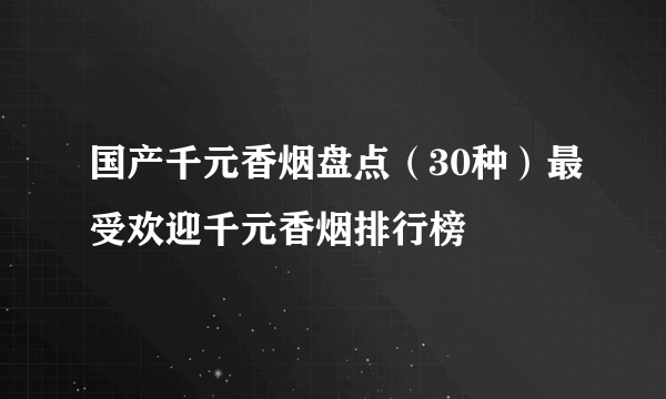 国产千元香烟盘点（30种）最受欢迎千元香烟排行榜