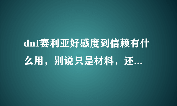 dnf赛利亚好感度到信赖有什么用，别说只是材料，还有别的？