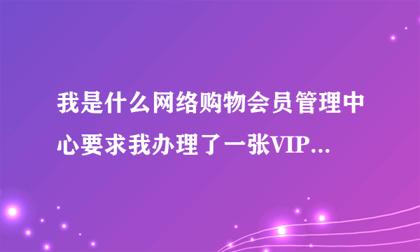 我是什么网络购物会员管理中心要求我办理了一张VIP会员金卡398元。不知道是真的还是假的！