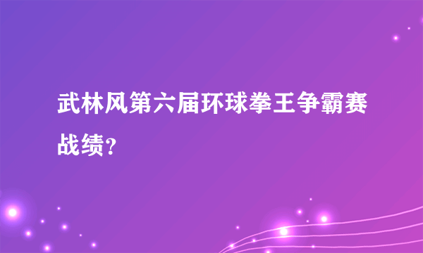 武林风第六届环球拳王争霸赛战绩？