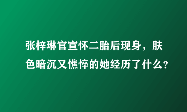 张梓琳官宣怀二胎后现身，肤色暗沉又憔悴的她经历了什么？