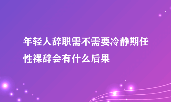 年轻人辞职需不需要冷静期任性裸辞会有什么后果