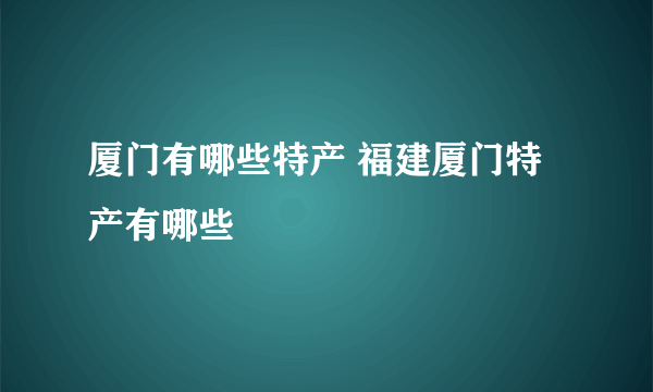 厦门有哪些特产 福建厦门特产有哪些