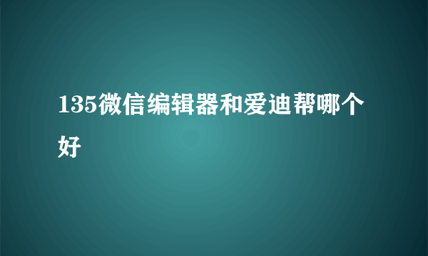 135微信编辑器和爱迪帮哪个好