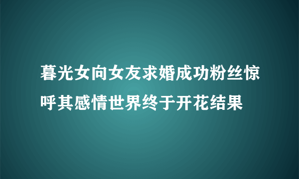 暮光女向女友求婚成功粉丝惊呼其感情世界终于开花结果