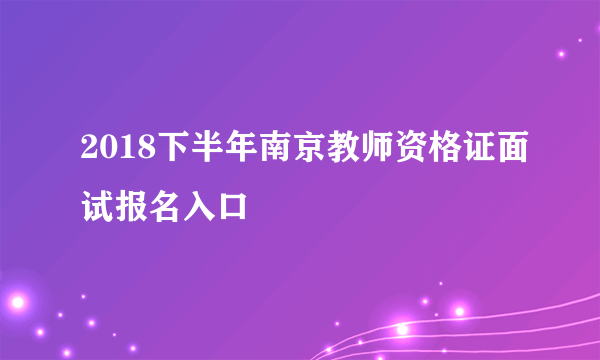 2018下半年南京教师资格证面试报名入口