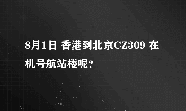 8月1日 香港到北京CZ309 在机号航站楼呢？