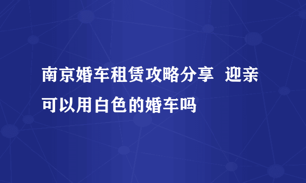 南京婚车租赁攻略分享  迎亲可以用白色的婚车吗