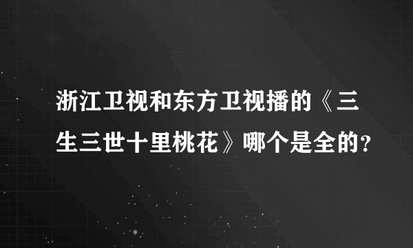 浙江卫视和东方卫视播的《三生三世十里桃花》哪个是全的？