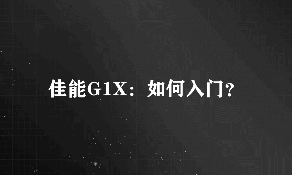 佳能G1X：如何入门？