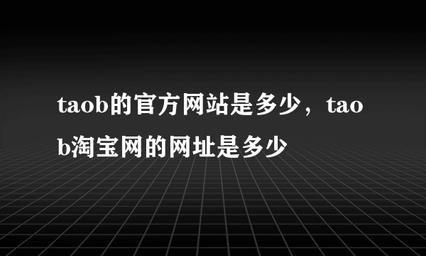 taob的官方网站是多少，taob淘宝网的网址是多少