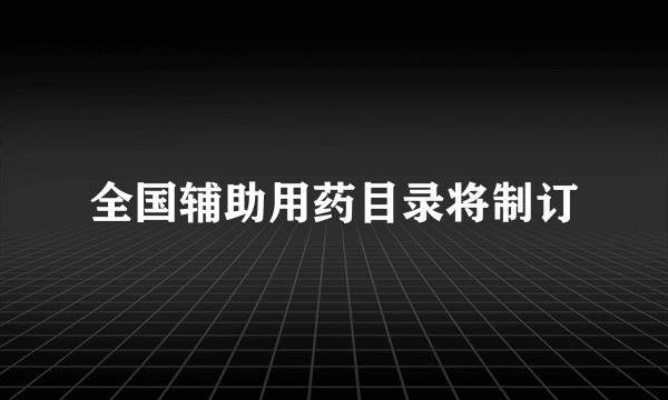 全国辅助用药目录将制订