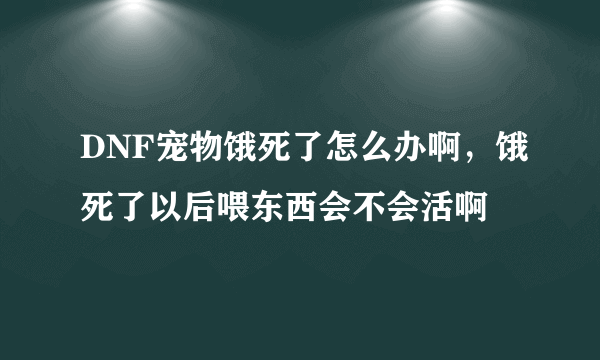 DNF宠物饿死了怎么办啊，饿死了以后喂东西会不会活啊